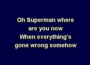 0h Superman where
are you now

When everythings
gone wrong somehow
