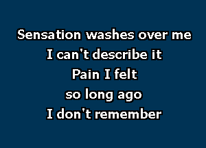 Sensation washes over me

I can't describe it
Pain I felt
so long ago

I don't remember