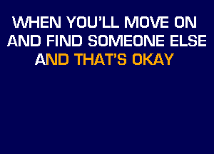 WHEN YOU'LL MOVE ON
AND FIND SOMEONE ELSE
AND THAT'S OKAY