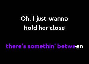 Oh, I just wanna
hold her close

there's somethin' between