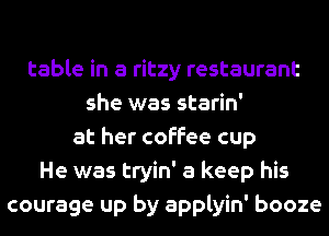 table in a ritzy restaurant
she was starin'
at her coffee cup
He was tryin' a keep his
courage up by applyin' booze