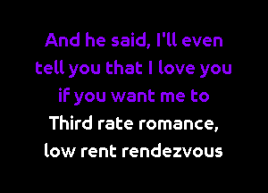 And he said, I'll even
tell you that I love you
if you want me to
Third rate romance,
low rent rendezvous