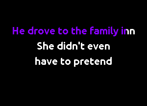 He drove to the Family inn
She didn't even

have to pretend