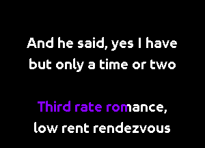And he said, yes I have
but only a time or two

Third rate romance,
low rent rendezvous