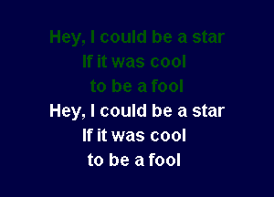 Hey, I could be a star
If it was cool
to be a fool