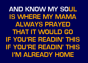 AND KNOW MY SOUL
IS WHERE MY MAMA
ALWAYS PRAYED
THAT IT WOULD GO
IF YOU'RE READIN' THIS
IF YOU'RE READIN' THIS
I'M ALREADY HOME