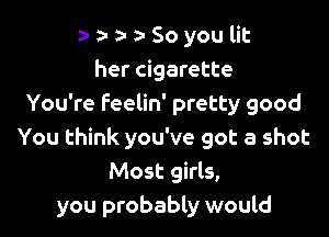 a-a-a-a-Soyoulit
her cigarette
You're Feelin' pretty good

You think you've got a shot
Most girls,
you probably would