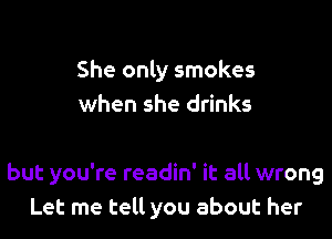 She only smokes
when she drinks

but you're readin' it all wrong
Let me tell you about her