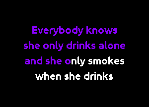 Everybody knows
she only drinks alone

and she only smokes
when she drinks