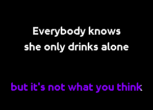 Everybody knows
she only drinks alone

but it's not what you think