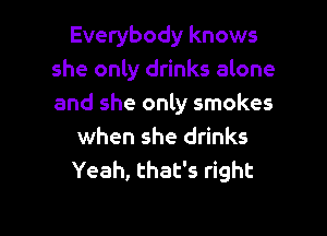 Everybody knows
she only drinks alone
and she only smokes

when she drinks

Yeah, that's right

g