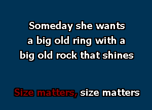 Someday she wants
a big old ring with a

big old rock that shines

size matters