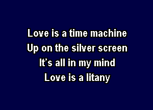 Love is a time machine
Up on the silver screen

It's all in my mind
Love is a litany