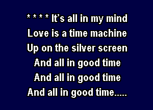 t l l a ltls all in my mind
Love is a time machine
Up on the silver screen

And all in good time
And all in good time
And all in good time .....