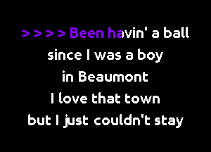 a- a a- a- Been havin' a belt
since I was a boy

in Beaumont
I love that town
but I just couldn't stay
