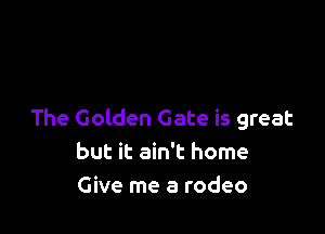 The Golden Gate is great
but it ain't home
Give me a rodeo