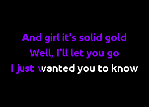 And girl it's solid gold

Well, I'll let you go
I just wanted you to know