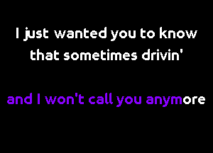 I just wanted you to know
that sometimes drivin'

and I won't call you anymore
