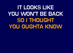 IT LOOKS LIKE
YOU WONT BE BACK
SO I THOUGHT
YOU OUGHTA KNOW