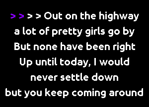 e e e e Out on the highway
a lot of pretty girls go by
But none have been right

Up until today, I would
never settle down
but you keep coming around