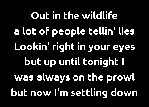 Out in the wildlife
a lot of people tellin' lies
Lookin' right in your eyes
but up until tonight I
was always on the prowl
but now I'm settling down