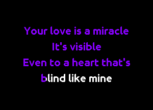 Your love is a miracle
It's visible

Even to a heart that's
blind like mine