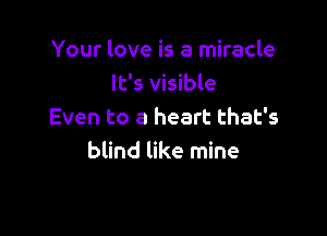 Your love is a miracle
It's visible

Even to a heart that's
blind like mine