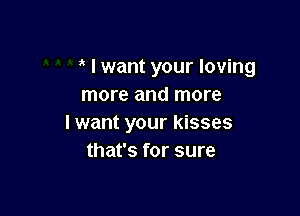 I want your loving
more and more

I want your kisses
that's for sure