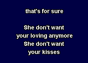 that's for sure

She don't want

your loving anymore
She don't want
your kisses