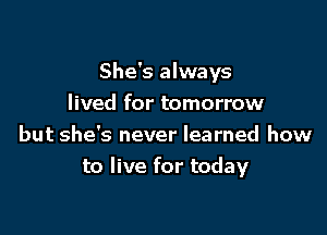 She's always
lived for tomorrow

but she's never learned how
to live for today