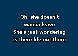 0h, she doesn't
wanna leave

She's just wondering
is there life out there