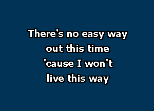 There's no easy way
out this time

'cause I won't
live this way