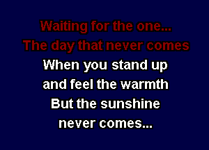 When you stand up

and feel the warmth
But the sunshine
never comes...