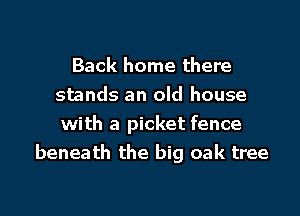 Back home there
stands an old house

with a picket fence
beneath the big oak tree