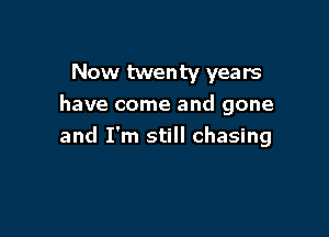 Now twenty years
have come and gone

and I'm still chasing