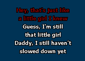 Guess, I'm still

that little girl
Daddy, I still haven't
slowed down yet