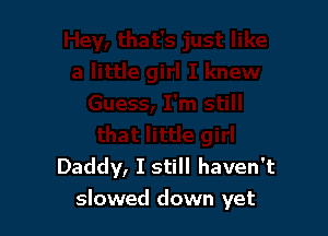 Daddy, I still haven't
slowed down yet