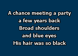 A chance meeting a party
a few years back
Broad shoulders

and blue eyes
His hair was so black