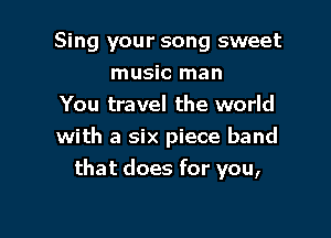 Sing your song sweet
music man
You travel the world

with a six piece band
that does for you,