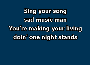 Sing your song
sad music man
You're making your living

doin' one night stands