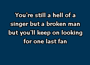 You're still a hell of a
singer but a broken man

but you'll keep on looking
for one last fan