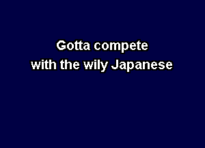 Gotta compete
with the wily Japanese