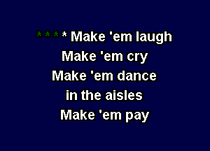 Make 'em laugh
Make 'em cry

Make 'em dance
in the aisles
Make 'em pay
