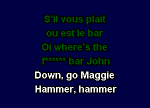 Down, go Maggie
Hammer, hammer