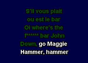 go Maggie
Hammer, hammer