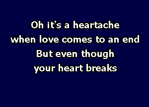 Oh it's a heartache
when love comes to an end
But even though

your heart breaks