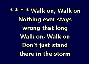 )g 3k )'c 3c Walk on, Walk on

Nothing ever stays

wrong that long

Walk on, Walk on
Don't just stand
there in the storm