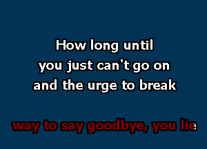 How long until
you just can't go on

and the urge to break