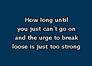 How long until
you just can't go on

and the urge to break
loose is just too strong