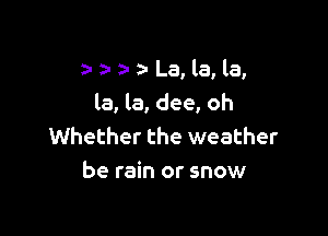a- a- z- La, la, la,
la, la, dee, oh

Whether the weather
be rain or snow